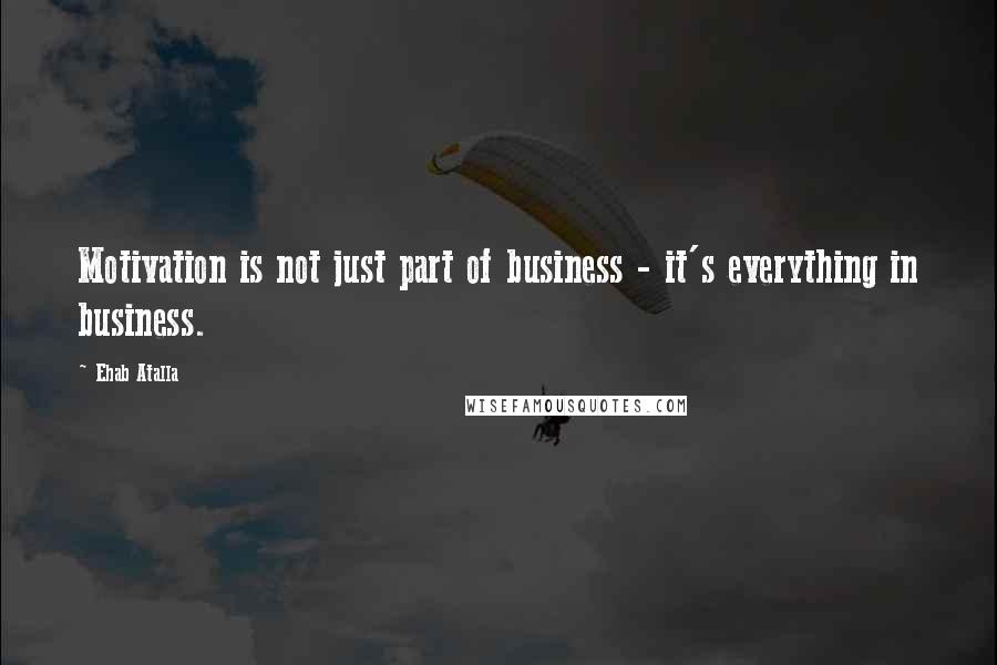 Ehab Atalla Quotes: Motivation is not just part of business - it's everything in business.