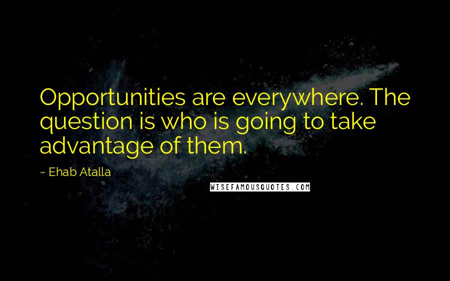 Ehab Atalla Quotes: Opportunities are everywhere. The question is who is going to take advantage of them.