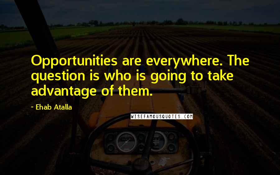 Ehab Atalla Quotes: Opportunities are everywhere. The question is who is going to take advantage of them.