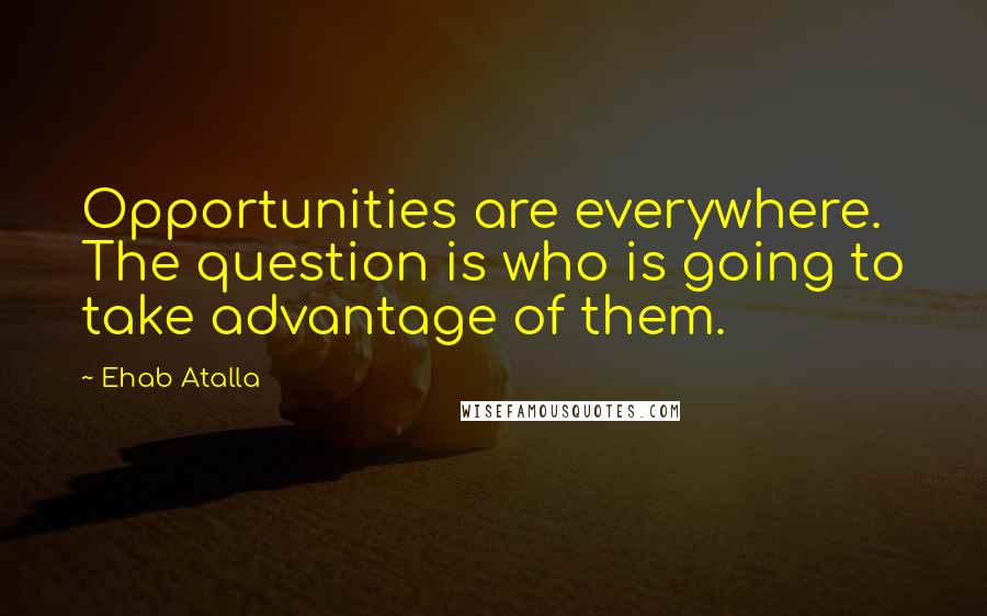 Ehab Atalla Quotes: Opportunities are everywhere. The question is who is going to take advantage of them.