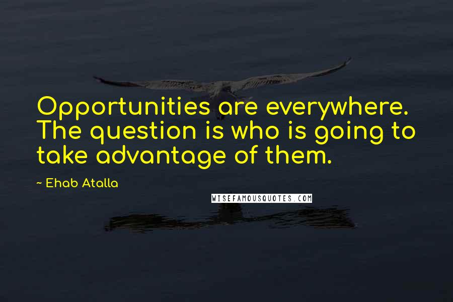 Ehab Atalla Quotes: Opportunities are everywhere. The question is who is going to take advantage of them.