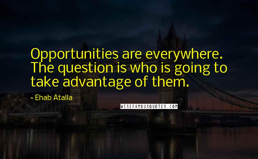 Ehab Atalla Quotes: Opportunities are everywhere. The question is who is going to take advantage of them.