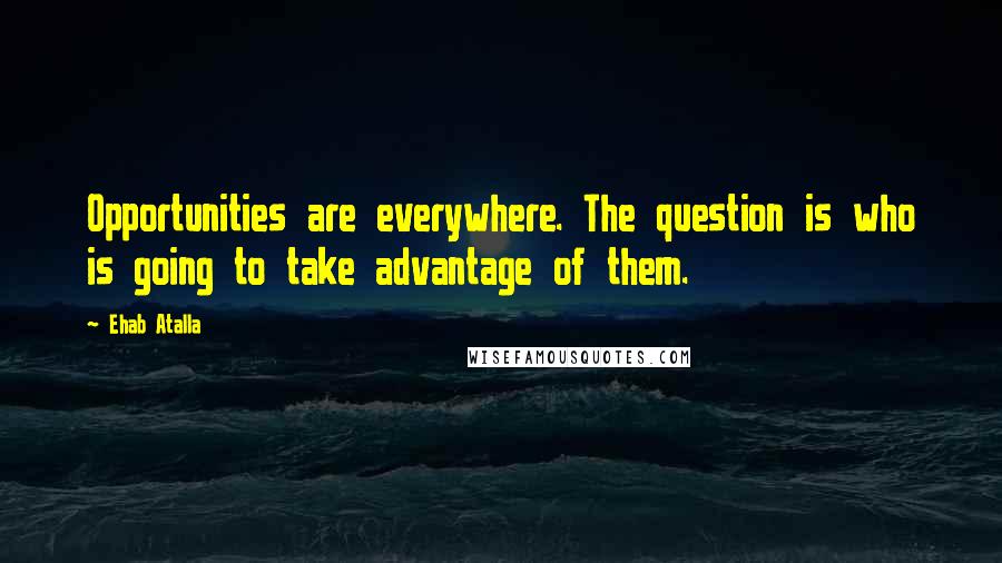 Ehab Atalla Quotes: Opportunities are everywhere. The question is who is going to take advantage of them.
