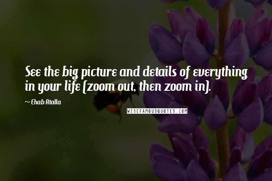 Ehab Atalla Quotes: See the big picture and details of everything in your life (zoom out, then zoom in).