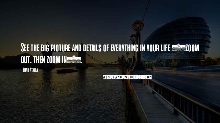 Ehab Atalla Quotes: See the big picture and details of everything in your life (zoom out, then zoom in).