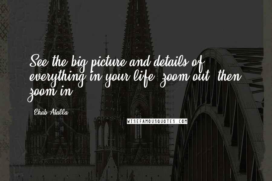 Ehab Atalla Quotes: See the big picture and details of everything in your life (zoom out, then zoom in).