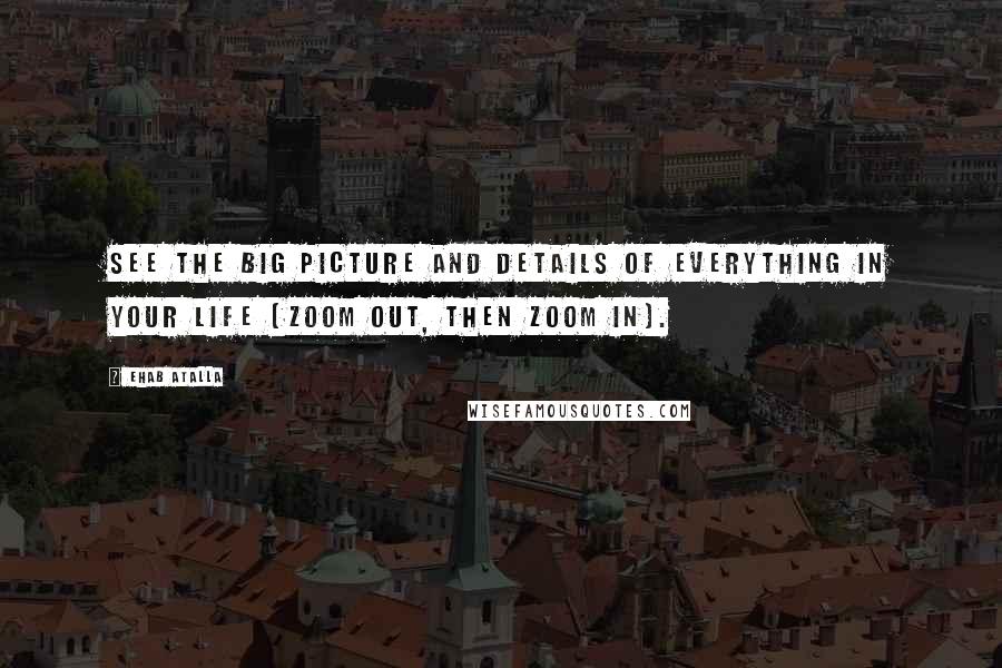 Ehab Atalla Quotes: See the big picture and details of everything in your life (zoom out, then zoom in).