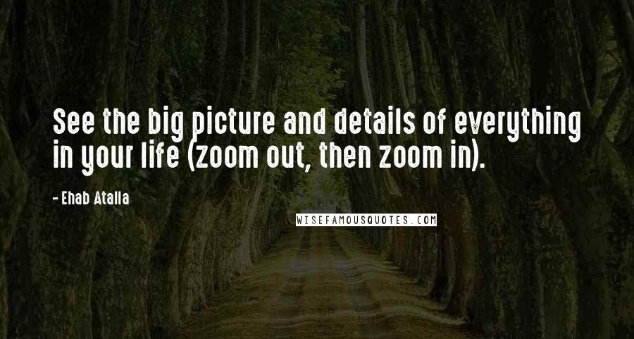 Ehab Atalla Quotes: See the big picture and details of everything in your life (zoom out, then zoom in).