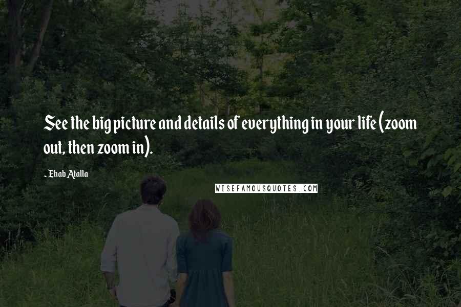 Ehab Atalla Quotes: See the big picture and details of everything in your life (zoom out, then zoom in).