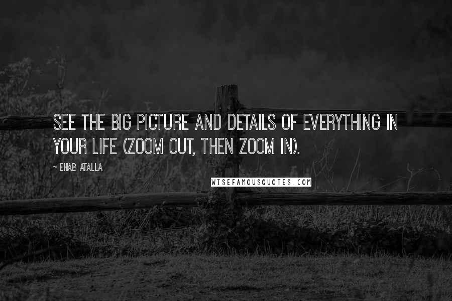 Ehab Atalla Quotes: See the big picture and details of everything in your life (zoom out, then zoom in).