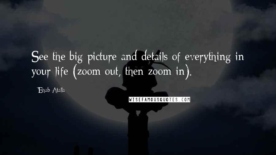 Ehab Atalla Quotes: See the big picture and details of everything in your life (zoom out, then zoom in).