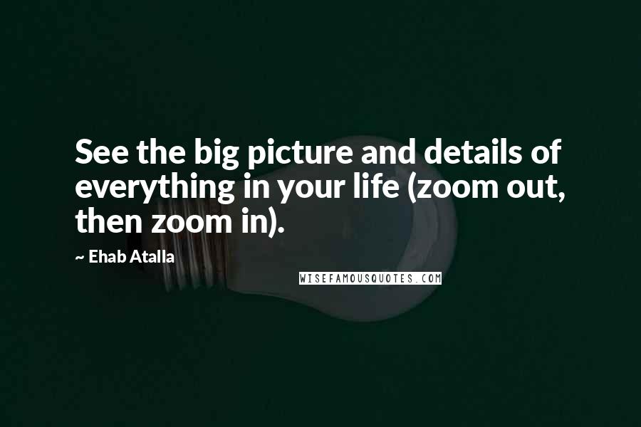 Ehab Atalla Quotes: See the big picture and details of everything in your life (zoom out, then zoom in).