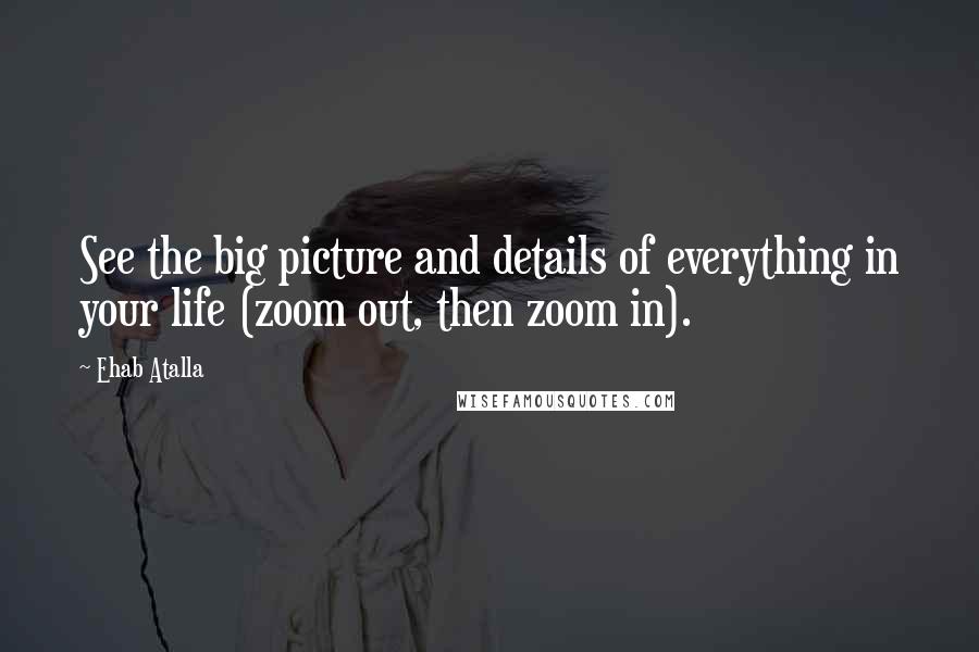 Ehab Atalla Quotes: See the big picture and details of everything in your life (zoom out, then zoom in).
