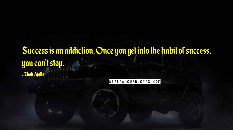 Ehab Atalla Quotes: Success is an addiction. Once you get into the habit of success, you can't stop.