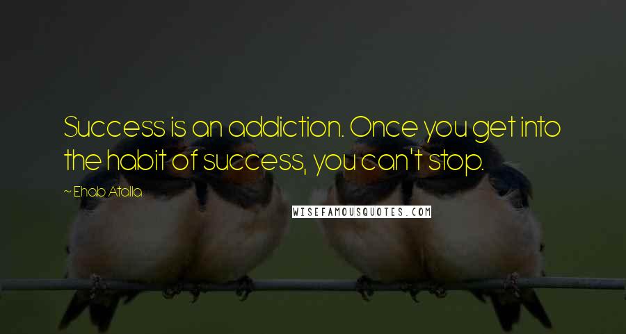 Ehab Atalla Quotes: Success is an addiction. Once you get into the habit of success, you can't stop.
