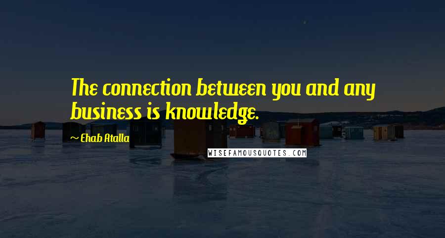 Ehab Atalla Quotes: The connection between you and any business is knowledge.