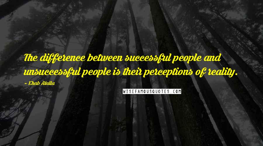 Ehab Atalla Quotes: The difference between successful people and unsuccessful people is their perceptions of reality.