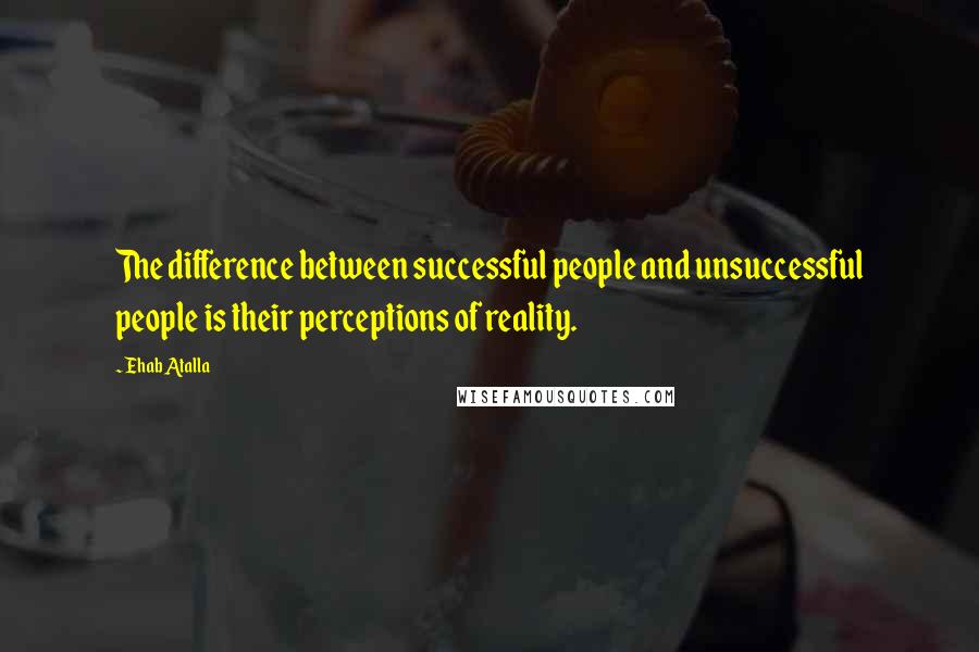 Ehab Atalla Quotes: The difference between successful people and unsuccessful people is their perceptions of reality.