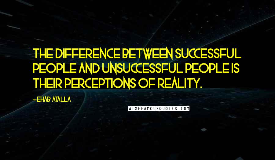 Ehab Atalla Quotes: The difference between successful people and unsuccessful people is their perceptions of reality.