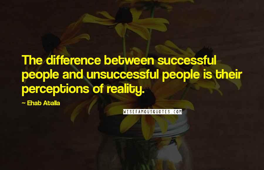 Ehab Atalla Quotes: The difference between successful people and unsuccessful people is their perceptions of reality.