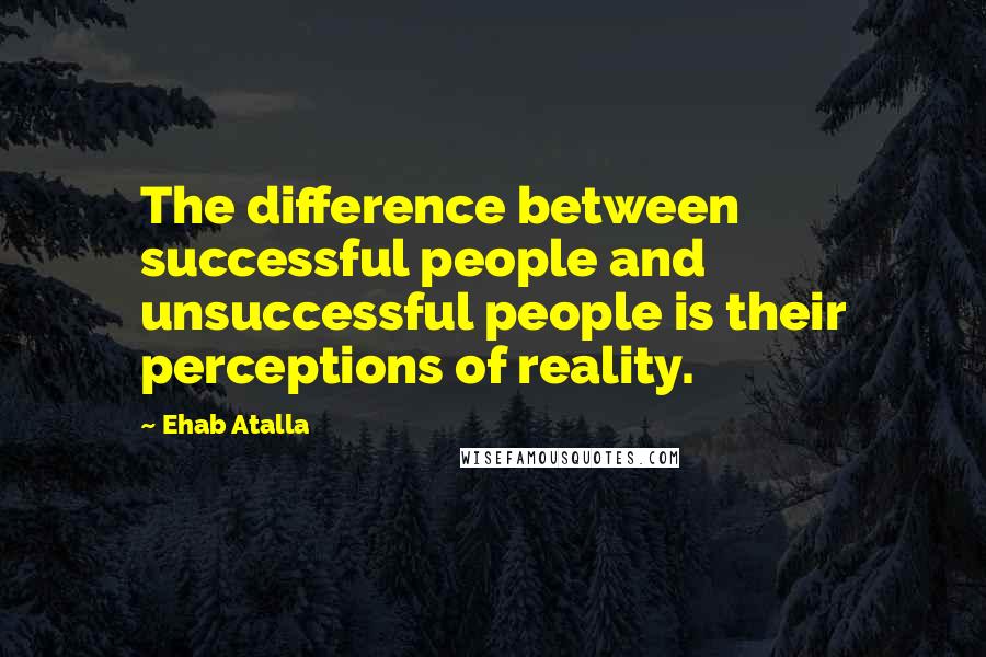 Ehab Atalla Quotes: The difference between successful people and unsuccessful people is their perceptions of reality.