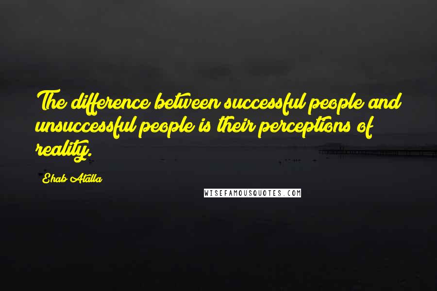 Ehab Atalla Quotes: The difference between successful people and unsuccessful people is their perceptions of reality.