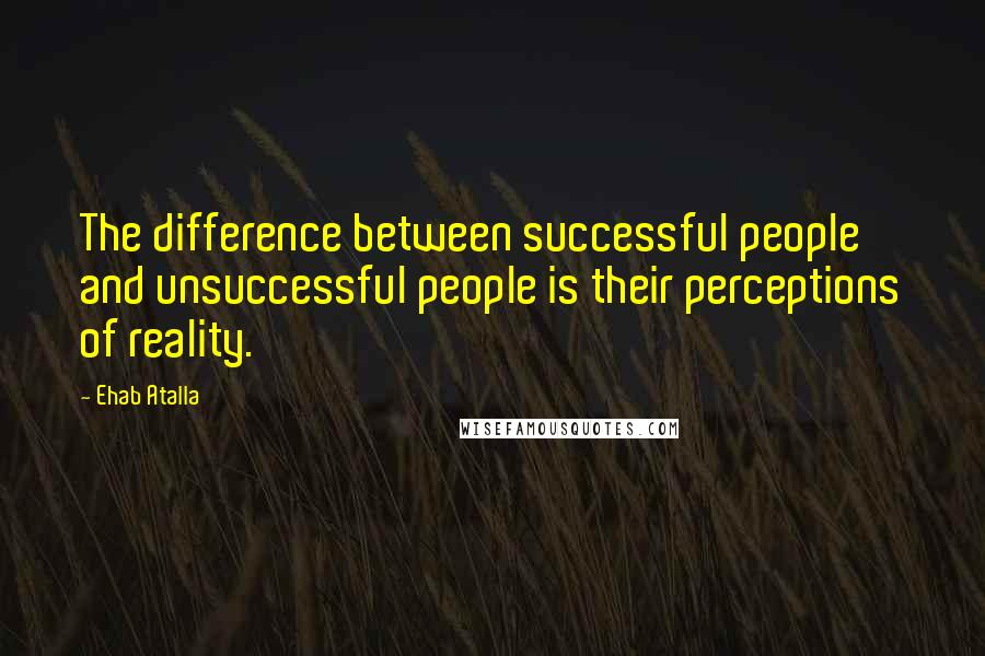 Ehab Atalla Quotes: The difference between successful people and unsuccessful people is their perceptions of reality.