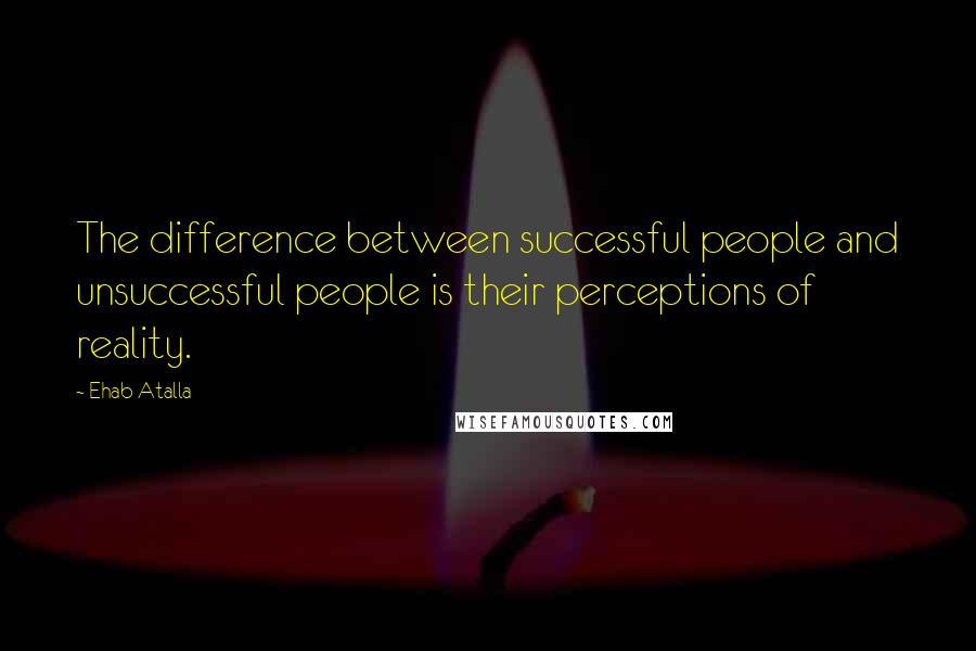 Ehab Atalla Quotes: The difference between successful people and unsuccessful people is their perceptions of reality.