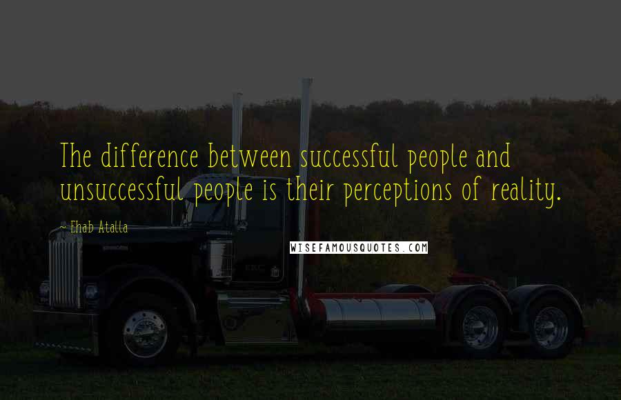 Ehab Atalla Quotes: The difference between successful people and unsuccessful people is their perceptions of reality.