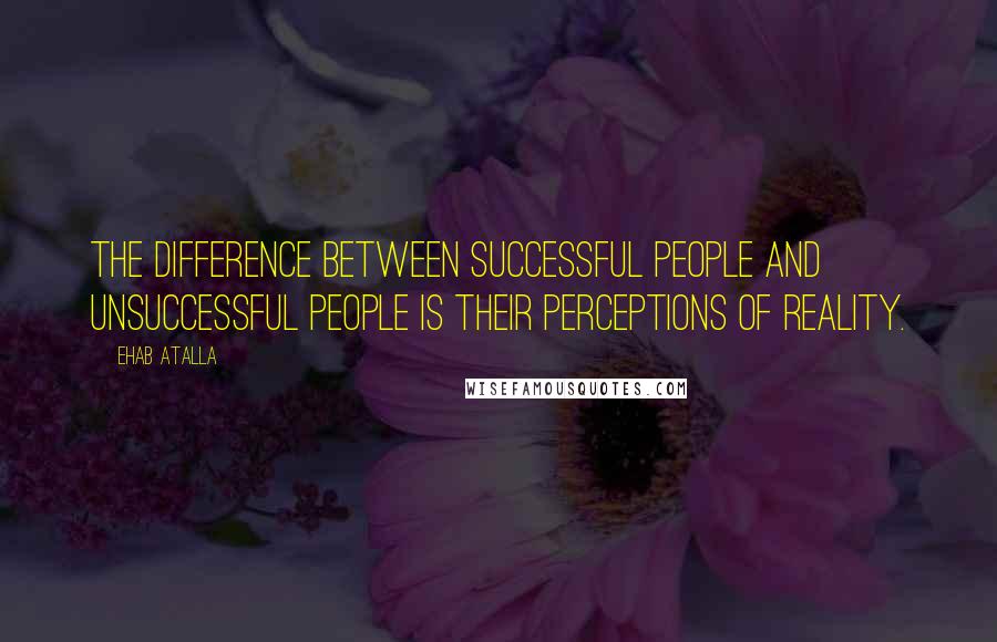 Ehab Atalla Quotes: The difference between successful people and unsuccessful people is their perceptions of reality.