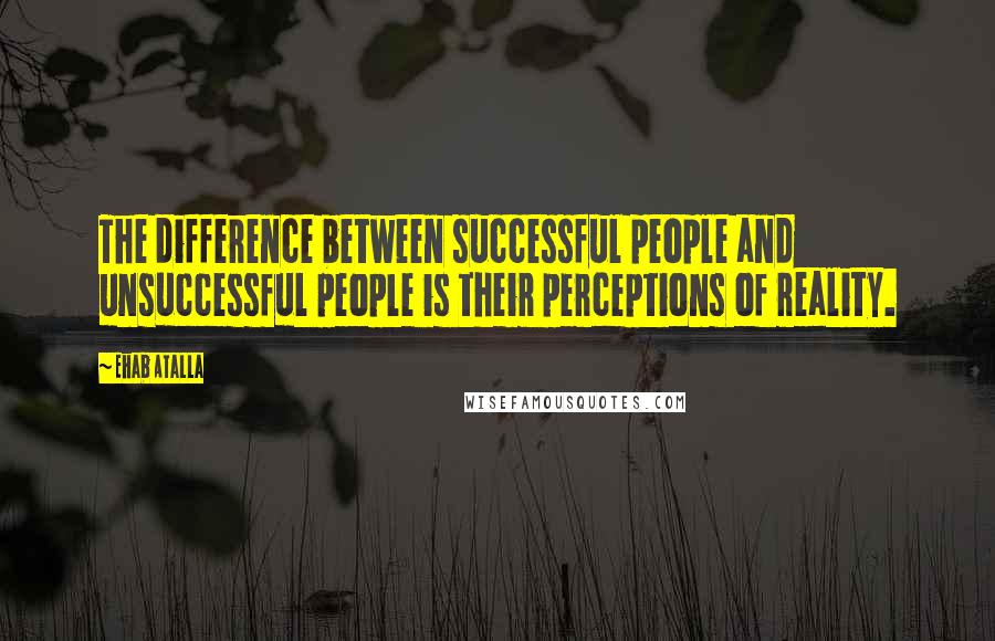 Ehab Atalla Quotes: The difference between successful people and unsuccessful people is their perceptions of reality.