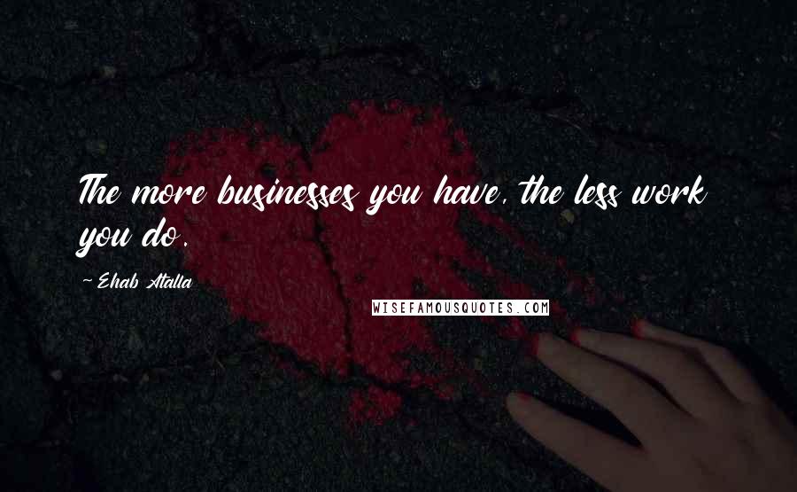 Ehab Atalla Quotes: The more businesses you have, the less work you do.