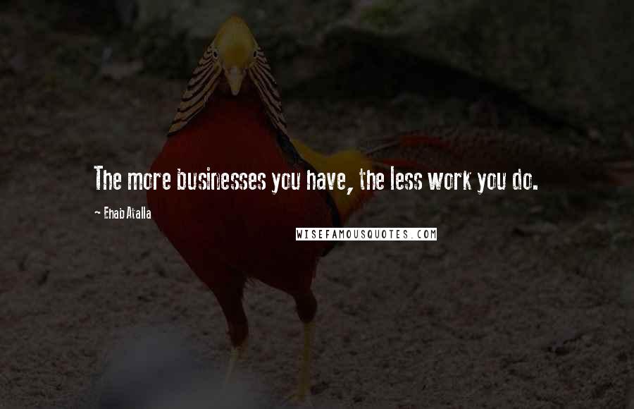 Ehab Atalla Quotes: The more businesses you have, the less work you do.