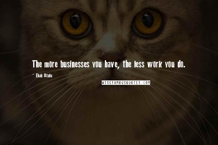 Ehab Atalla Quotes: The more businesses you have, the less work you do.