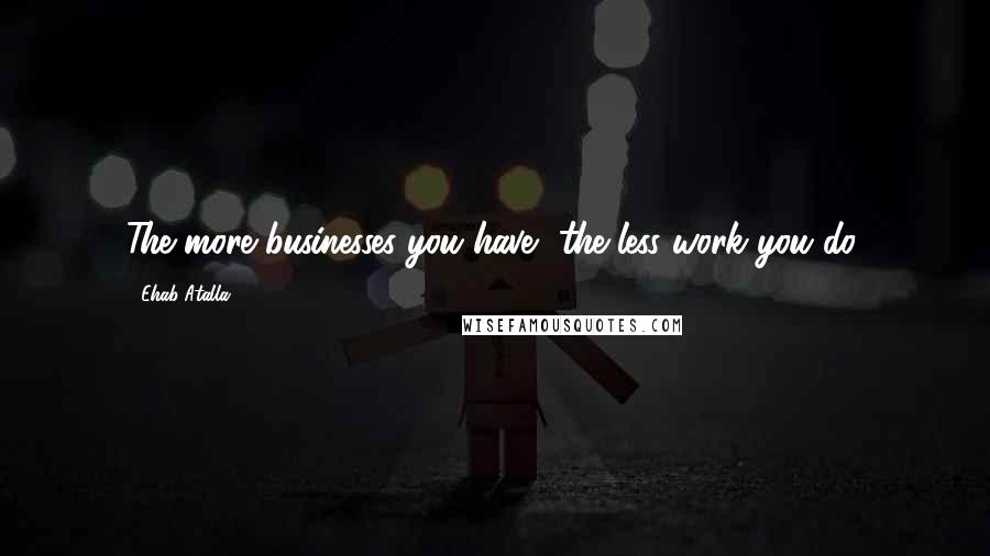 Ehab Atalla Quotes: The more businesses you have, the less work you do.