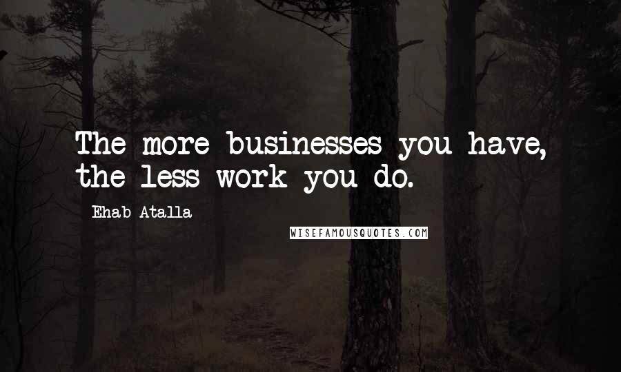 Ehab Atalla Quotes: The more businesses you have, the less work you do.