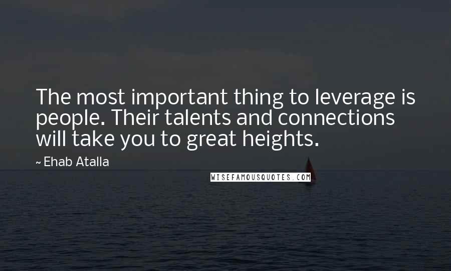 Ehab Atalla Quotes: The most important thing to leverage is people. Their talents and connections will take you to great heights.