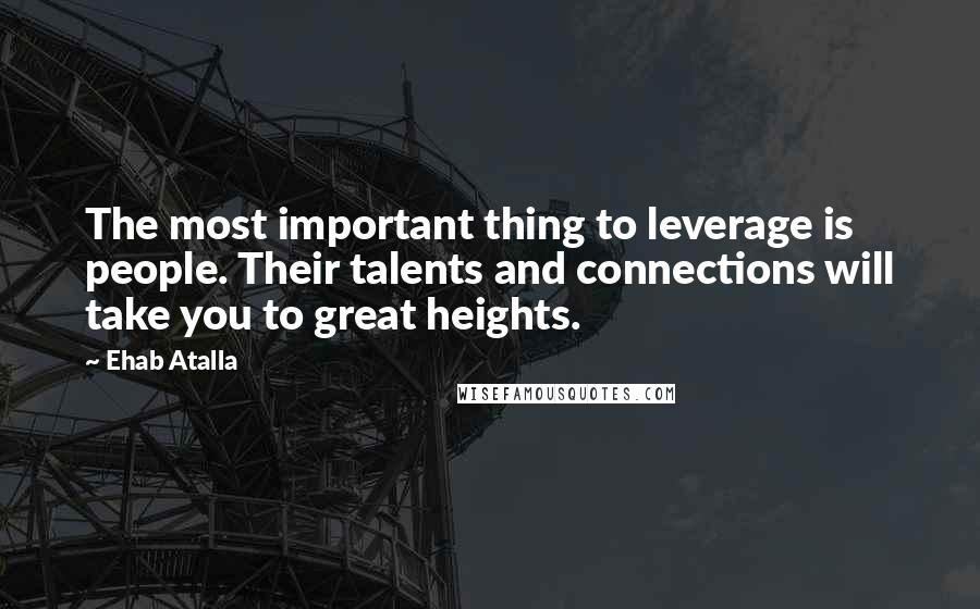 Ehab Atalla Quotes: The most important thing to leverage is people. Their talents and connections will take you to great heights.