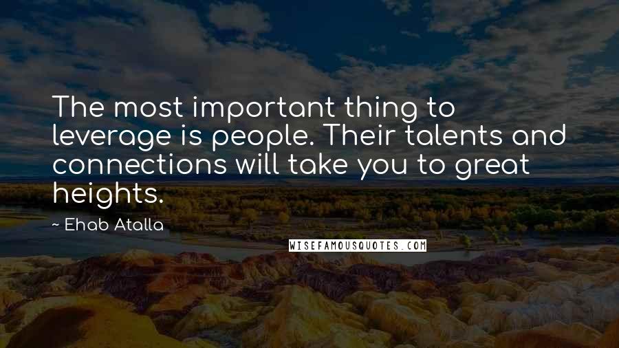 Ehab Atalla Quotes: The most important thing to leverage is people. Their talents and connections will take you to great heights.