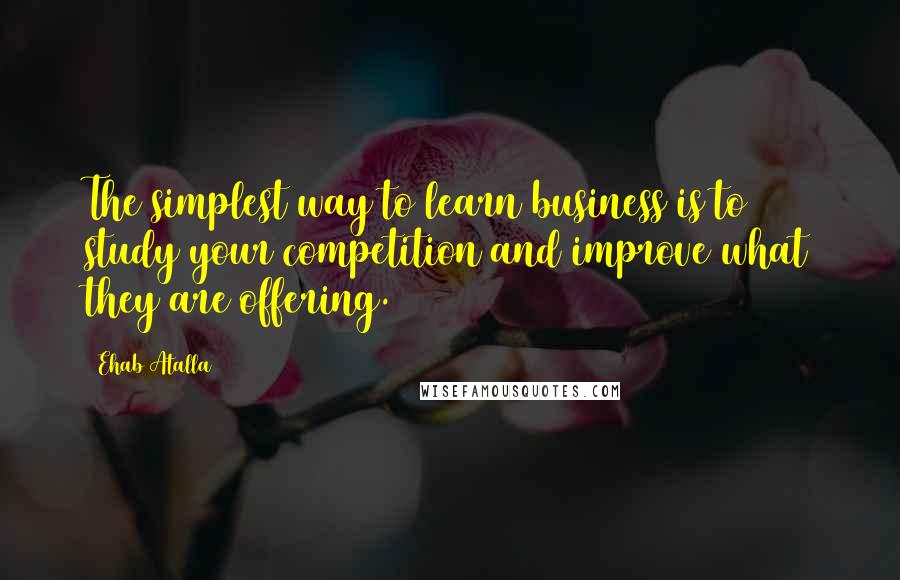Ehab Atalla Quotes: The simplest way to learn business is to study your competition and improve what they are offering.