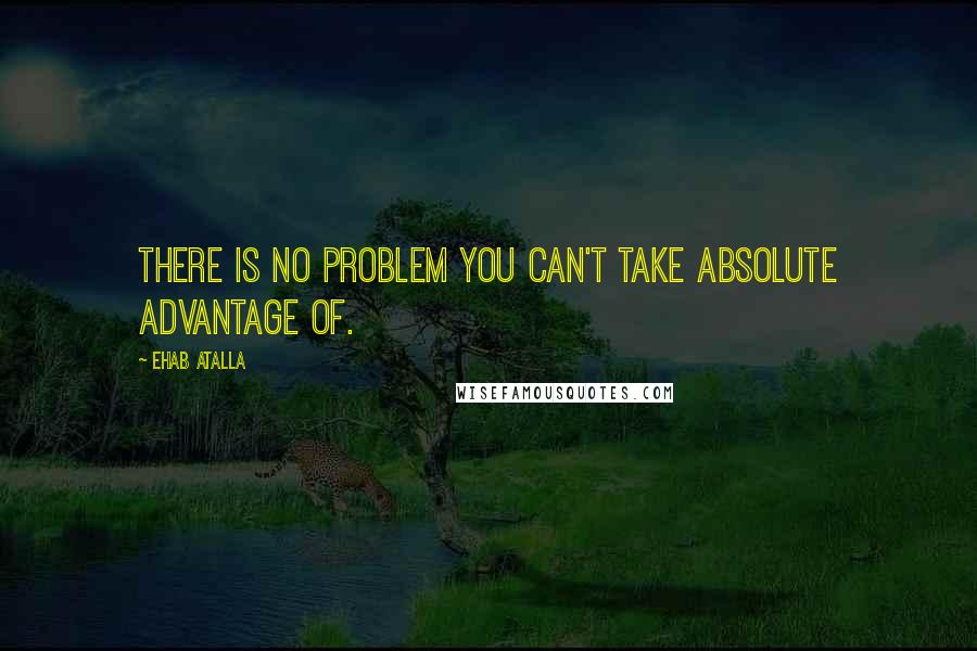 Ehab Atalla Quotes: There is no problem you can't take absolute advantage of.