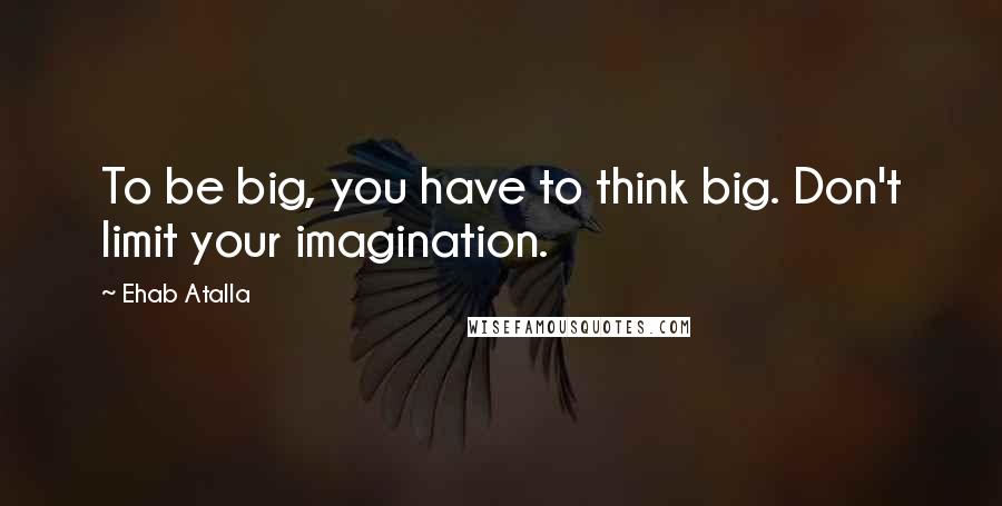 Ehab Atalla Quotes: To be big, you have to think big. Don't limit your imagination.