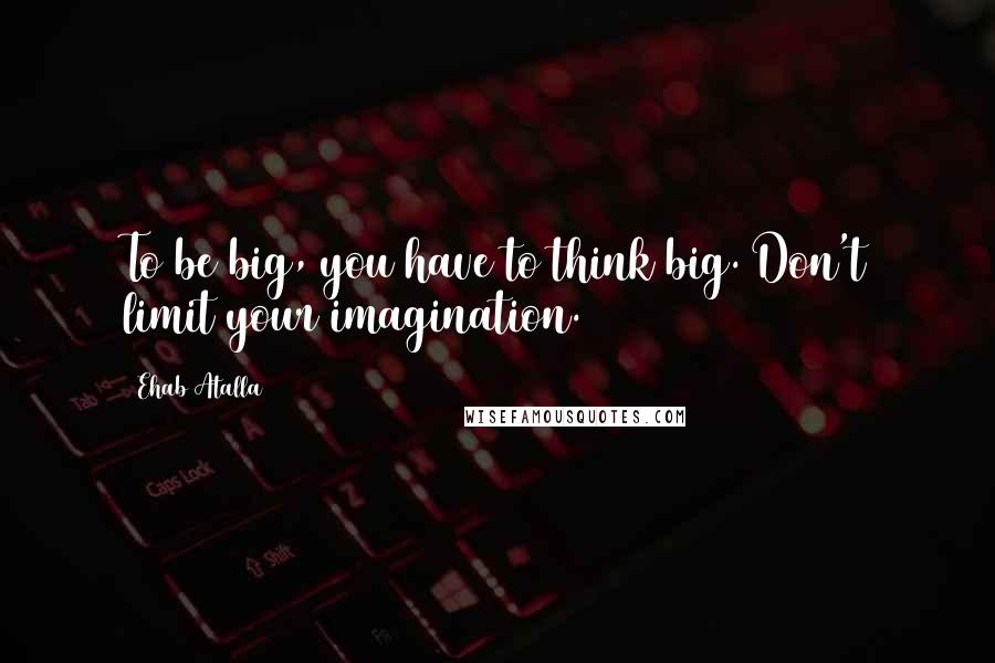 Ehab Atalla Quotes: To be big, you have to think big. Don't limit your imagination.