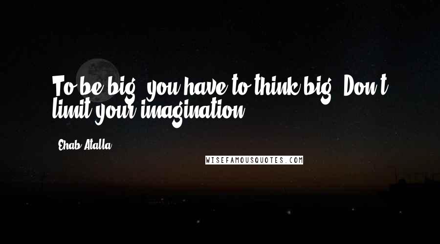 Ehab Atalla Quotes: To be big, you have to think big. Don't limit your imagination.