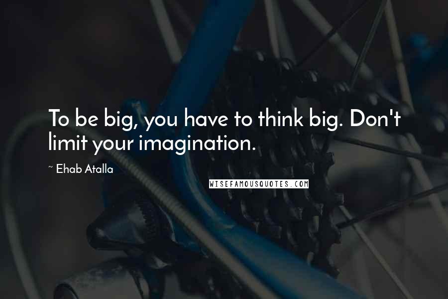 Ehab Atalla Quotes: To be big, you have to think big. Don't limit your imagination.