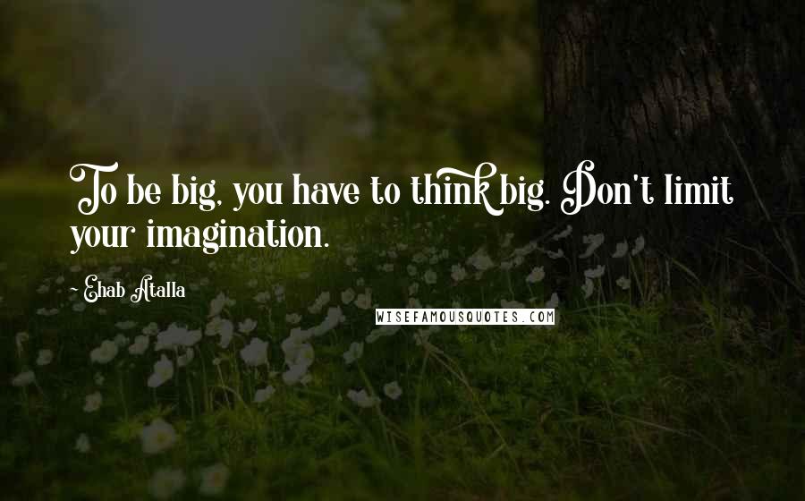 Ehab Atalla Quotes: To be big, you have to think big. Don't limit your imagination.