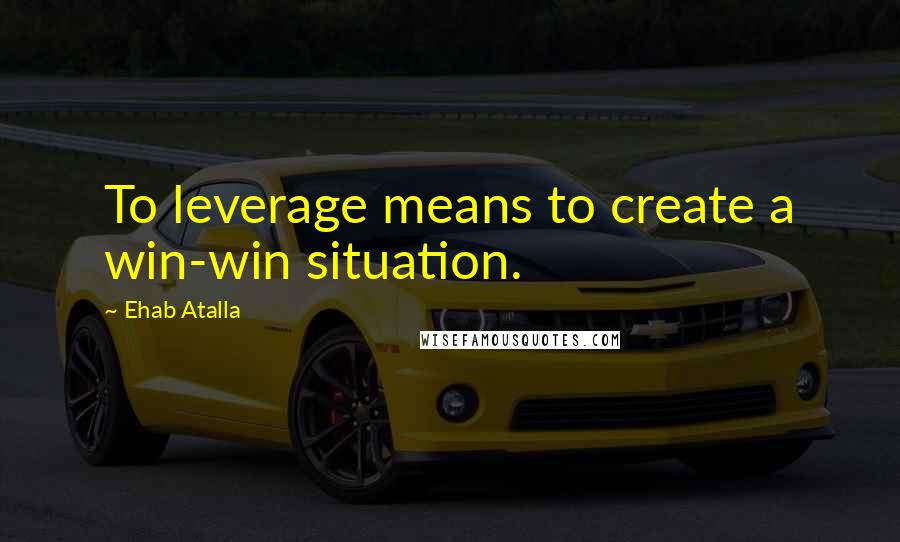 Ehab Atalla Quotes: To leverage means to create a win-win situation.