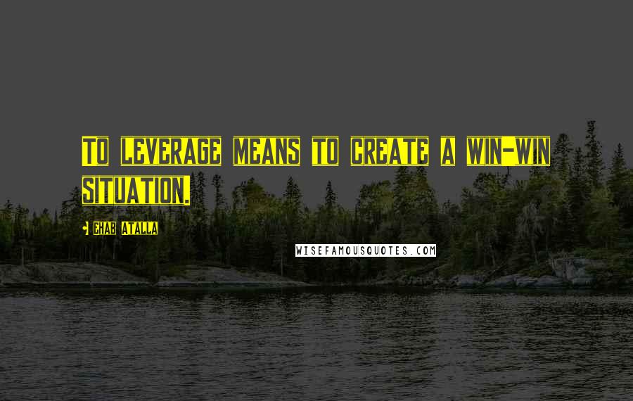 Ehab Atalla Quotes: To leverage means to create a win-win situation.