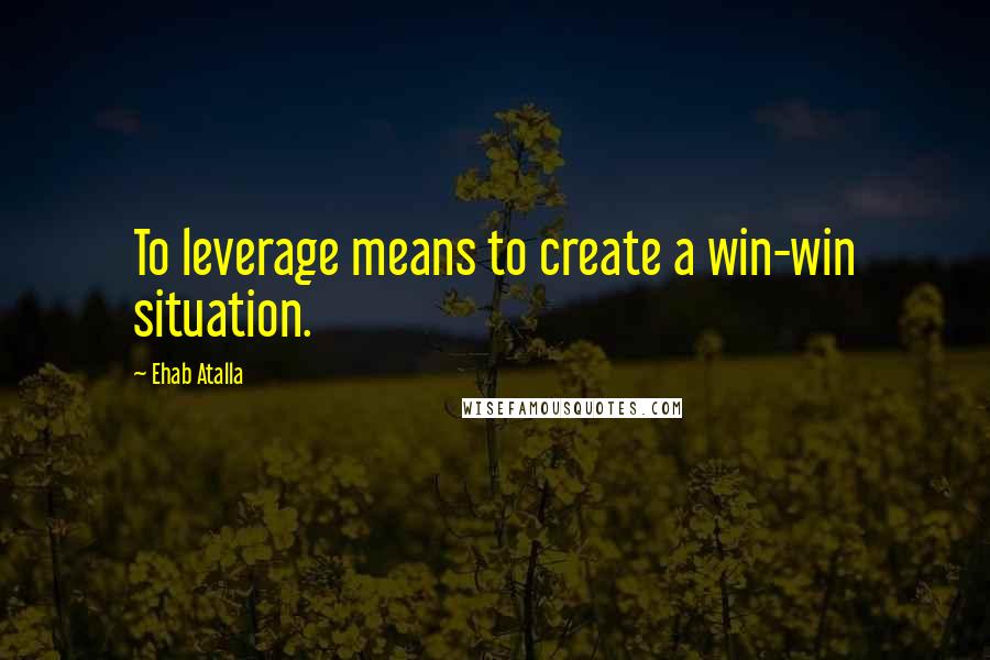 Ehab Atalla Quotes: To leverage means to create a win-win situation.