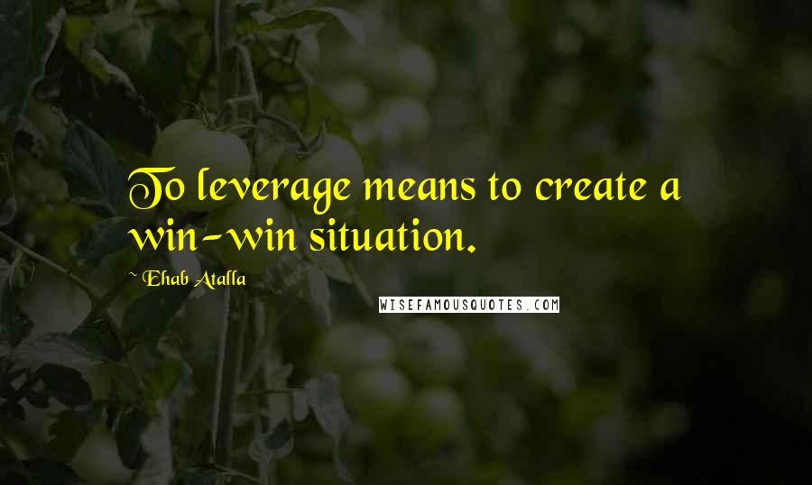 Ehab Atalla Quotes: To leverage means to create a win-win situation.